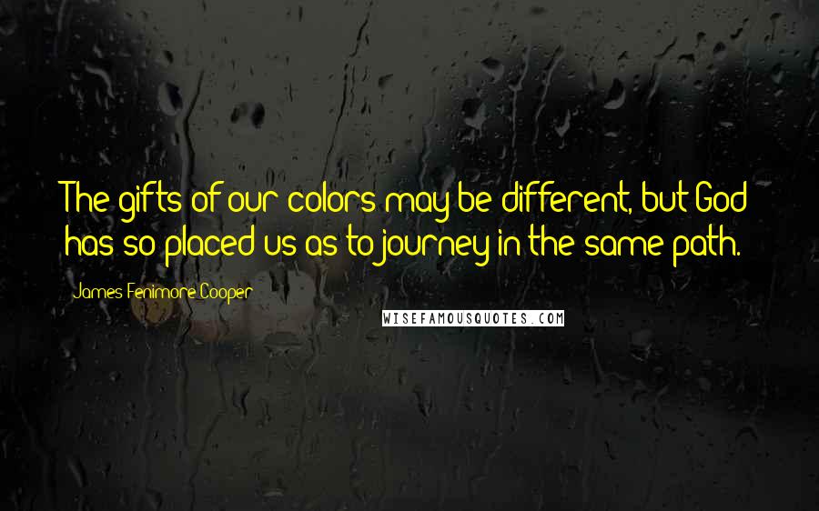 James Fenimore Cooper quotes: The gifts of our colors may be different, but God has so placed us as to journey in the same path.