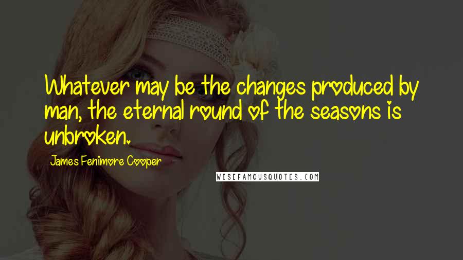 James Fenimore Cooper quotes: Whatever may be the changes produced by man, the eternal round of the seasons is unbroken.