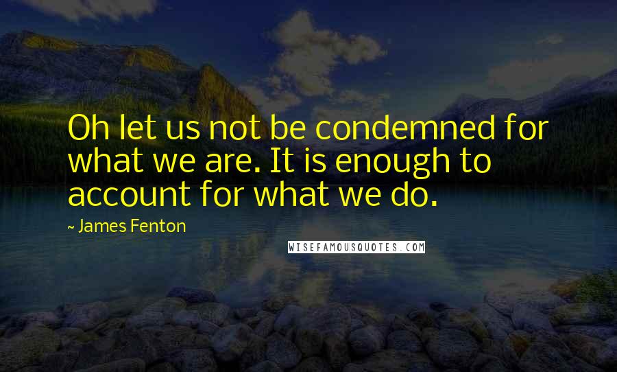 James Fenton quotes: Oh let us not be condemned for what we are. It is enough to account for what we do.