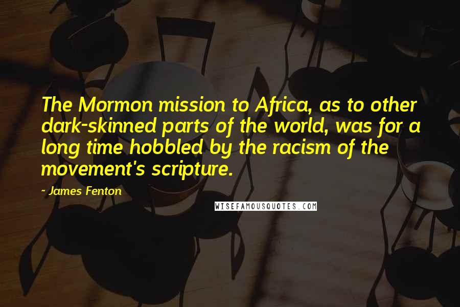 James Fenton quotes: The Mormon mission to Africa, as to other dark-skinned parts of the world, was for a long time hobbled by the racism of the movement's scripture.