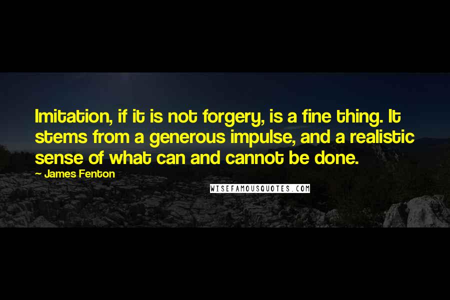 James Fenton quotes: Imitation, if it is not forgery, is a fine thing. It stems from a generous impulse, and a realistic sense of what can and cannot be done.