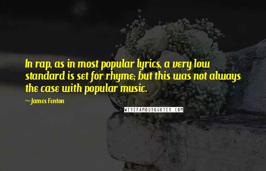 James Fenton quotes: In rap, as in most popular lyrics, a very low standard is set for rhyme; but this was not always the case with popular music.