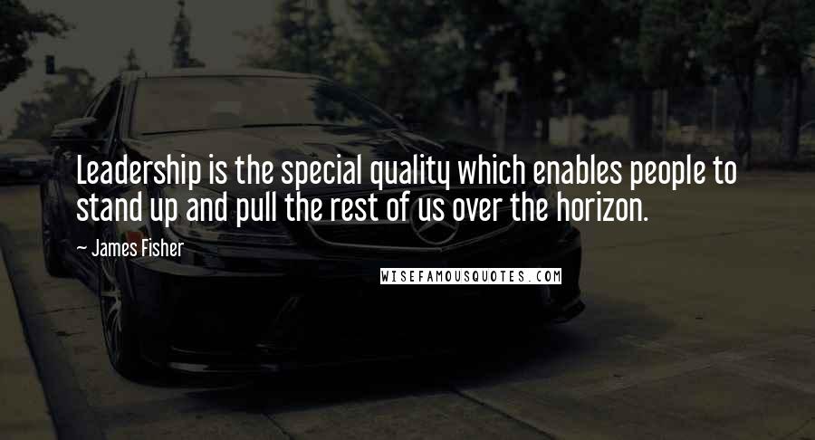 James Fisher quotes: Leadership is the special quality which enables people to stand up and pull the rest of us over the horizon.