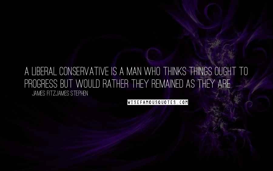 James Fitzjames Stephen quotes: A liberal conservative is a man who thinks things ought to progress but would rather they remained as they are.