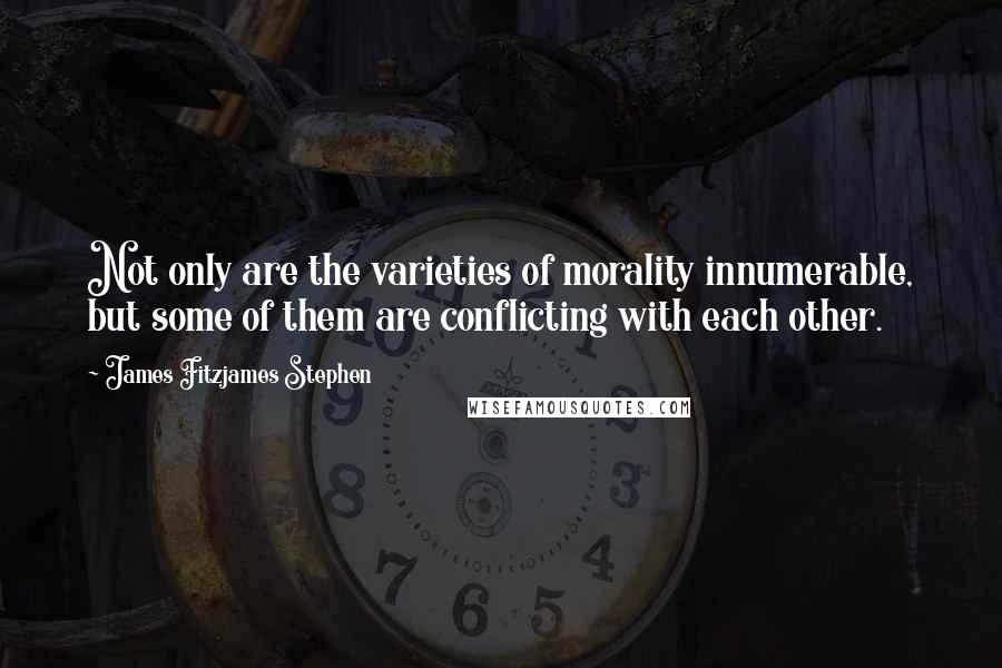 James Fitzjames Stephen quotes: Not only are the varieties of morality innumerable, but some of them are conflicting with each other.