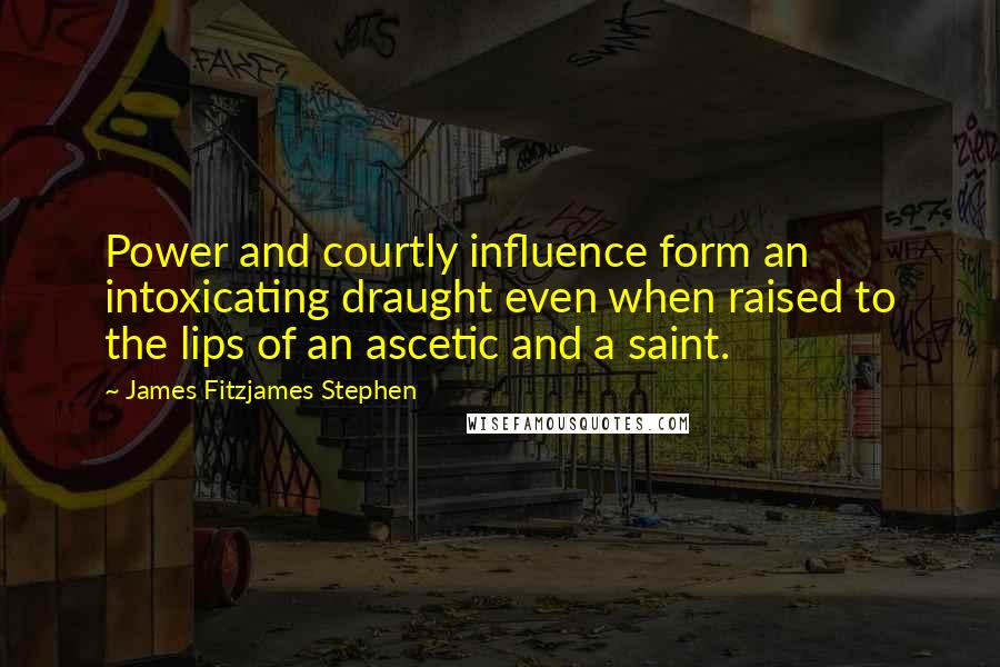 James Fitzjames Stephen quotes: Power and courtly influence form an intoxicating draught even when raised to the lips of an ascetic and a saint.