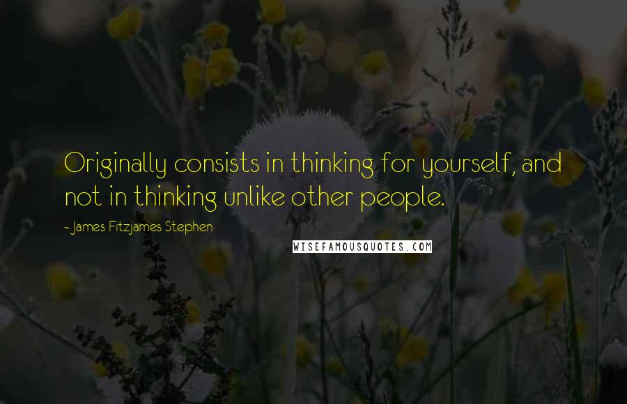 James Fitzjames Stephen quotes: Originally consists in thinking for yourself, and not in thinking unlike other people.