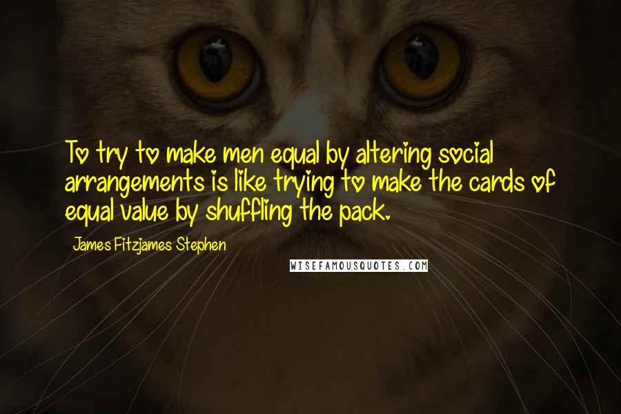 James Fitzjames Stephen quotes: To try to make men equal by altering social arrangements is like trying to make the cards of equal value by shuffling the pack.