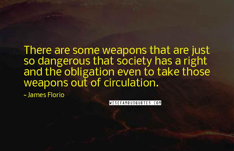 James Florio quotes: There are some weapons that are just so dangerous that society has a right and the obligation even to take those weapons out of circulation.