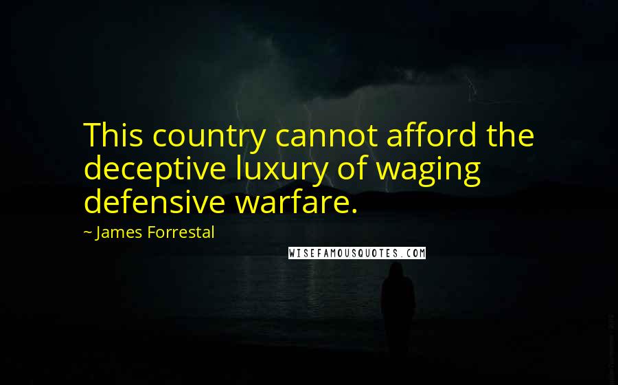James Forrestal quotes: This country cannot afford the deceptive luxury of waging defensive warfare.