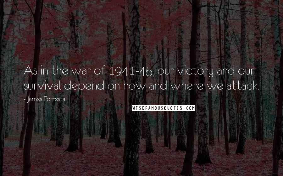 James Forrestal quotes: As in the war of 1941-45, our victory and our survival depend on how and where we attack.