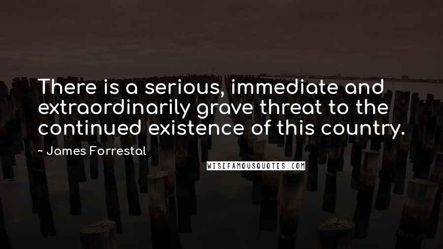 James Forrestal quotes: There is a serious, immediate and extraordinarily grave threat to the continued existence of this country.