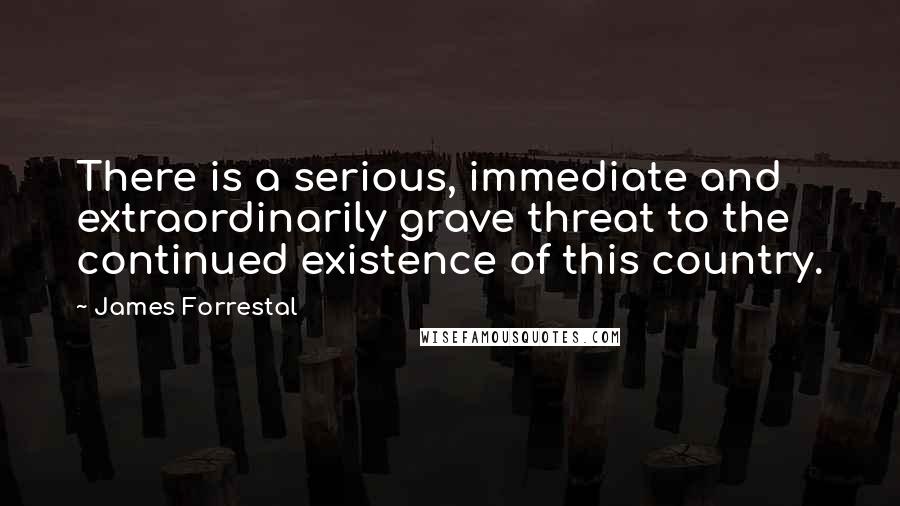 James Forrestal quotes: There is a serious, immediate and extraordinarily grave threat to the continued existence of this country. James Forrestal quotes: There is a serious, immediate and extraordinarily grave threat to the continued existence of this country.