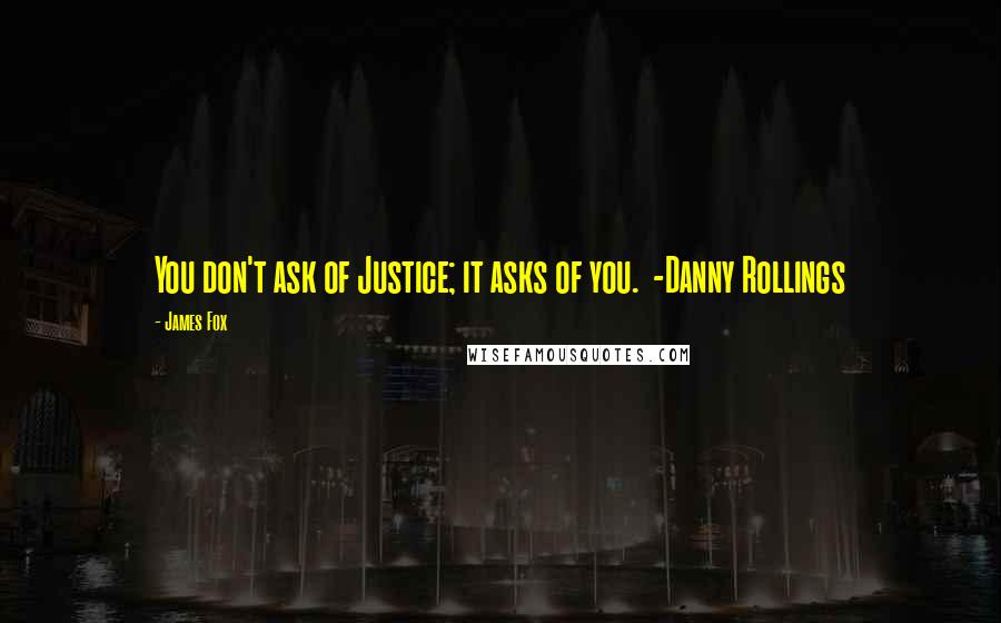 James Fox quotes: You don't ask of Justice; it asks of you. -Danny Rollings