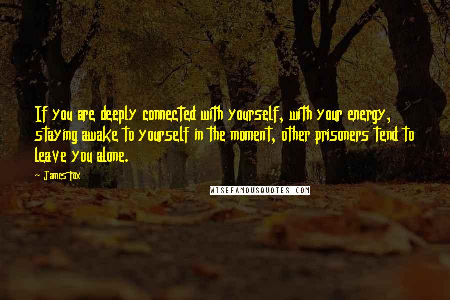 James Fox quotes: If you are deeply connected with yourself, with your energy, staying awake to yourself in the moment, other prisoners tend to leave you alone.