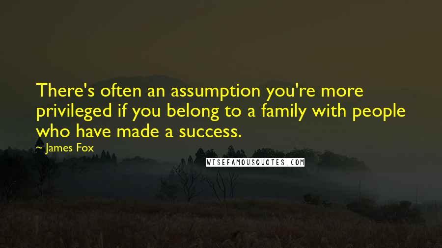 James Fox quotes: There's often an assumption you're more privileged if you belong to a family with people who have made a success.