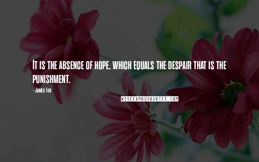 James Fox quotes: It is the absence of hope, which equals the despair that is the punishment.