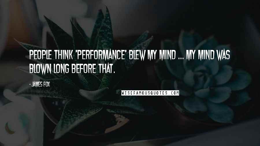 James Fox quotes: People think 'Performance' blew my mind ... my mind was blown long before that.