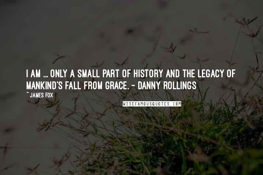 James Fox quotes: I am ... only a small part of history and the legacy of mankind's fall from grace. - Danny Rollings