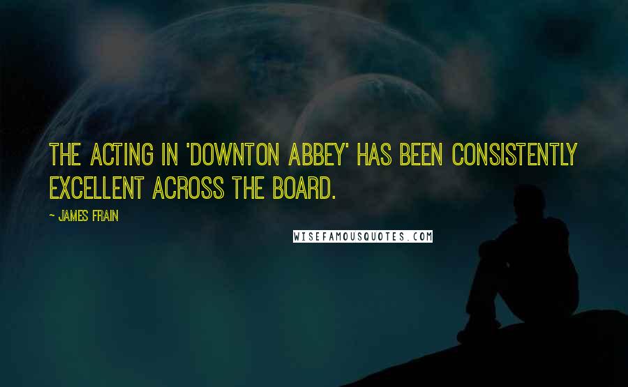 James Frain quotes: The acting in 'Downton Abbey' has been consistently excellent across the board.