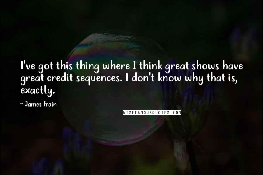 James Frain quotes: I've got this thing where I think great shows have great credit sequences. I don't know why that is, exactly. James Frain quotes: I've got this thing where I think great shows have great credit sequences. I don't know why that is, exactly.