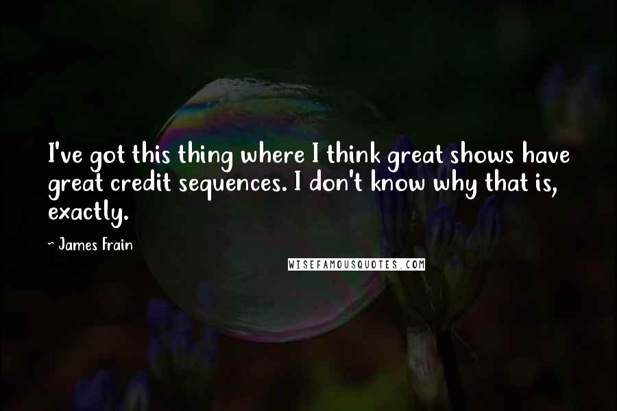 James Frain quotes: I've got this thing where I think great shows have great credit sequences. I don't know why that is, exactly.