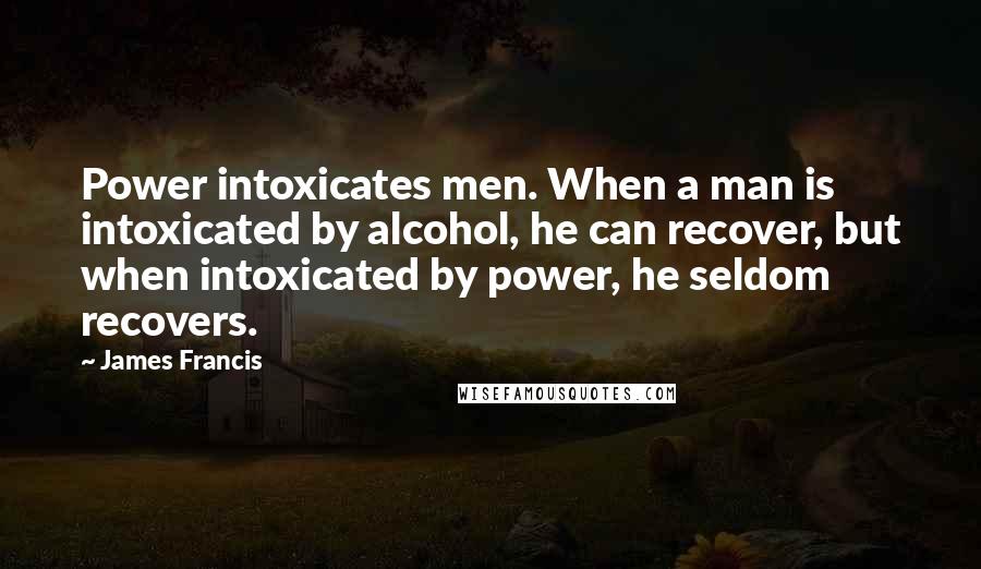 James Francis quotes: Power intoxicates men. When a man is intoxicated by alcohol, he can recover, but when intoxicated by power, he seldom recovers.