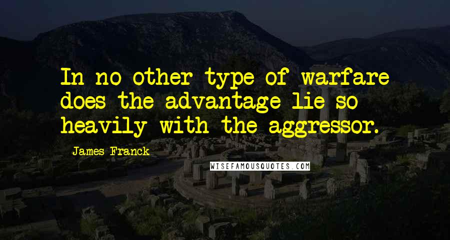 James Franck quotes: In no other type of warfare does the advantage lie so heavily with the aggressor.