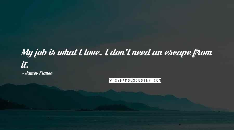 James Franco quotes: My job is what I love. I don't need an escape from it.