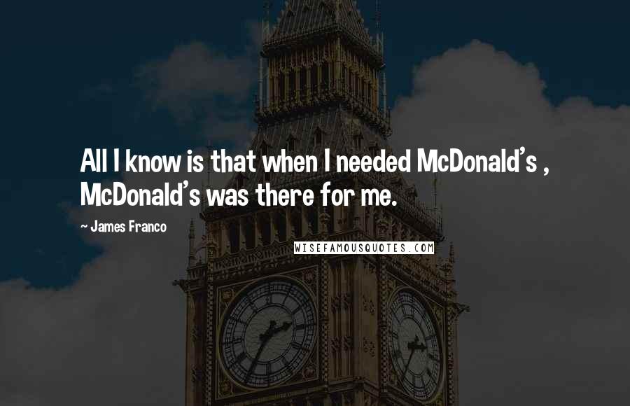 James Franco quotes: All I know is that when I needed McDonald's , McDonald's was there for me.