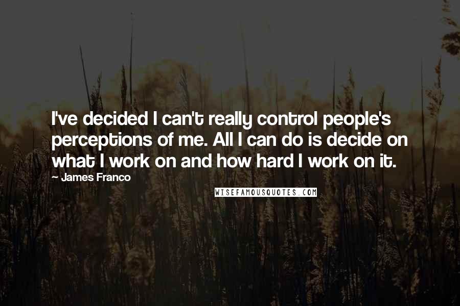 James Franco quotes: I've decided I can't really control people's perceptions of me. All I can do is decide on what I work on and how hard I work on it. James Franco quotes: I've decided I can't really control people's perceptions of me. All I can do is decide on what I work on and how hard I work on it.