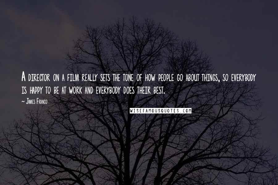 James Franco quotes: A director on a film really sets the tone of how people go about things, so everybody is happy to be at work and everybody does their best.