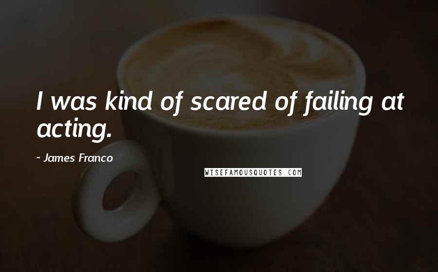 James Franco quotes: I was kind of scared of failing at acting.