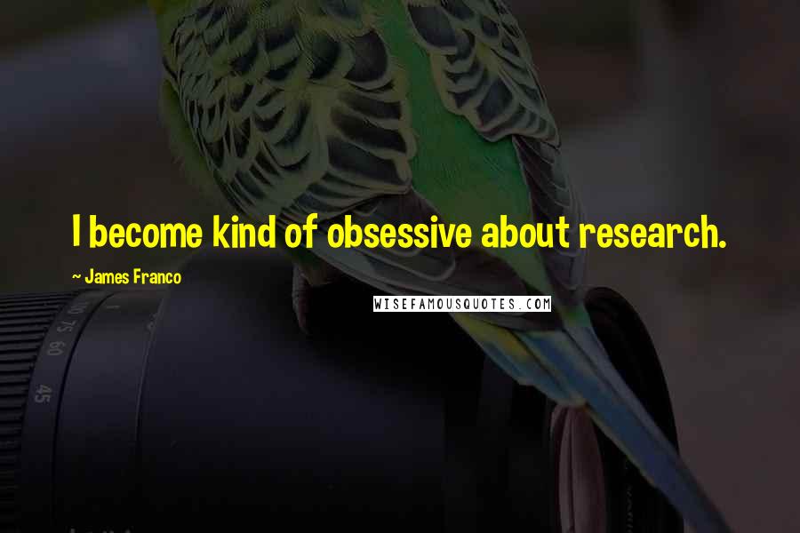 James Franco quotes: I become kind of obsessive about research.