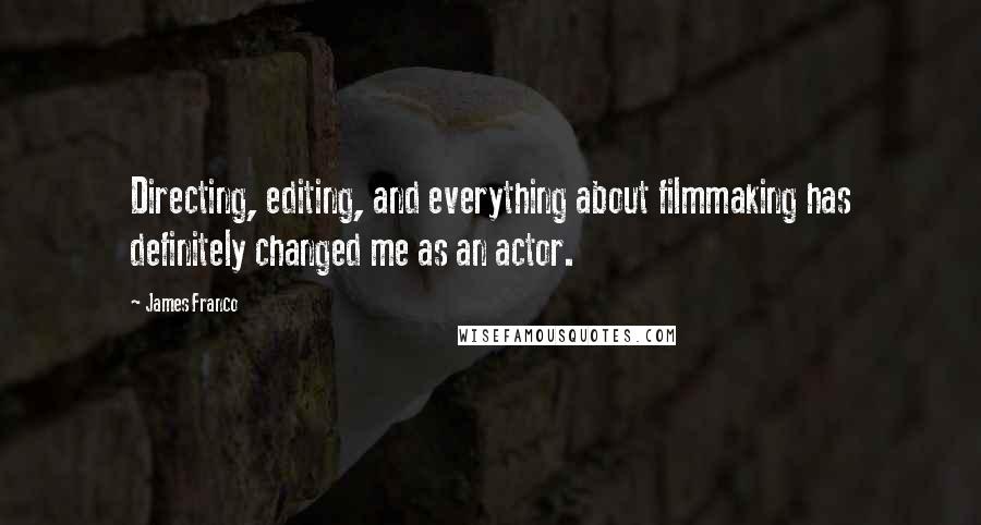 James Franco quotes: Directing, editing, and everything about filmmaking has definitely changed me as an actor.