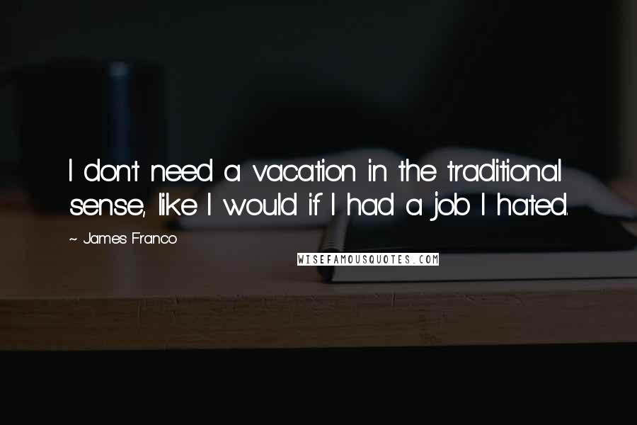 James Franco quotes: I don't need a vacation in the traditional sense, like I would if I had a job I hated.