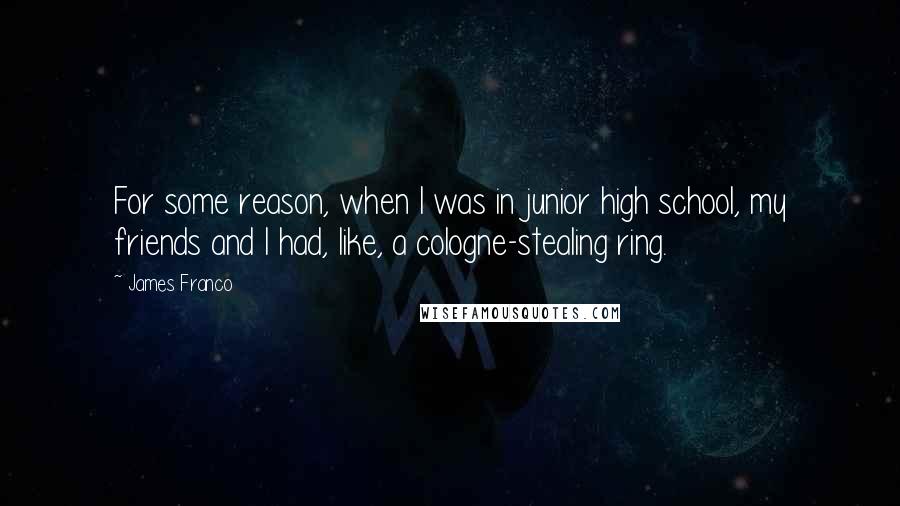 James Franco quotes: For some reason, when I was in junior high school, my friends and I had, like, a cologne-stealing ring. James Franco quotes: For some reason, when I was in junior high school, my friends and I had, like, a cologne-stealing ring.
