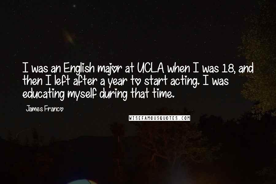 James Franco quotes: I was an English major at UCLA when I was 18, and then I left after a year to start acting. I was educating myself during that time. James Franco quotes: I was an English major at UCLA when I was 18, and then I left after a year to start acting. I was educating myself during that time.