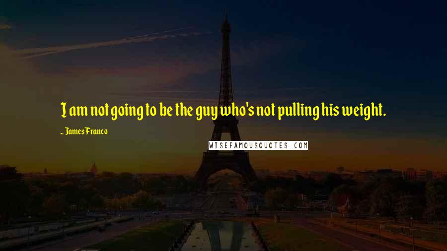 James Franco quotes: I am not going to be the guy who's not pulling his weight.
