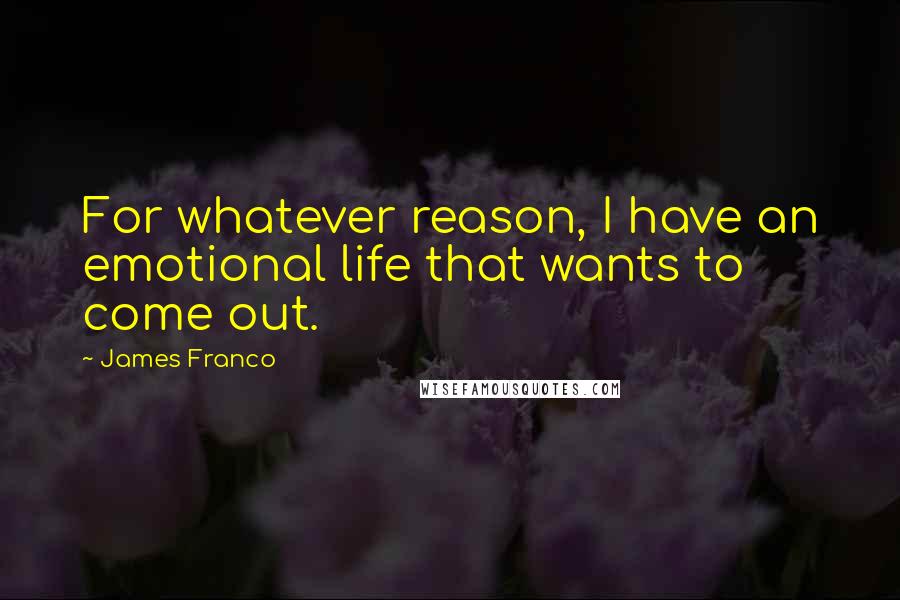 James Franco quotes: For whatever reason, I have an emotional life that wants to come out.