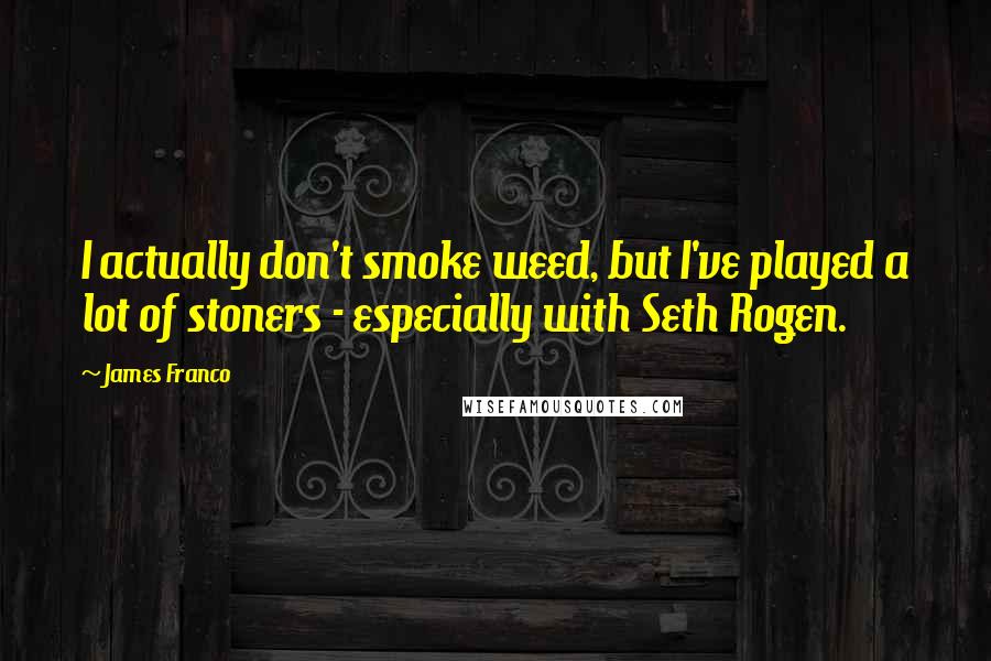 James Franco quotes: I actually don't smoke weed, but I've played a lot of stoners - especially with Seth Rogen.