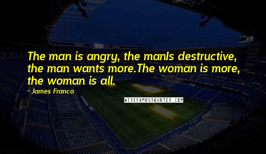 James Franco quotes: The man is angry, the manIs destructive, the man wants more.The woman is more, the woman is all.