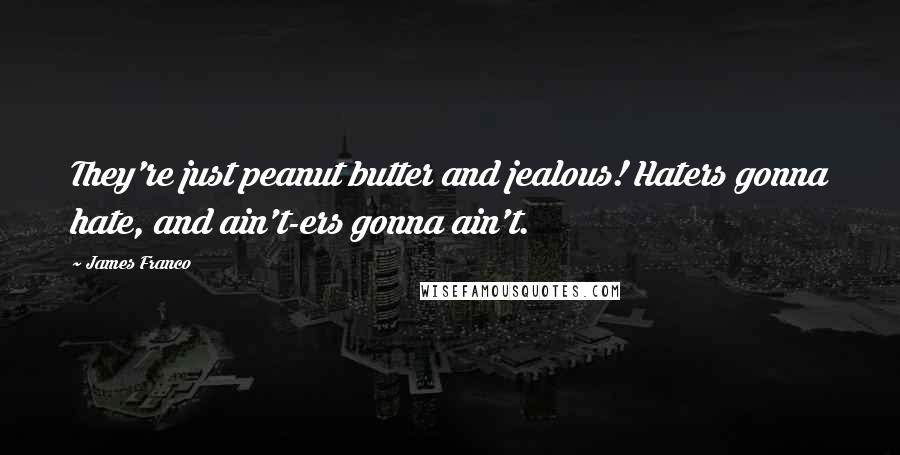 James Franco quotes: They're just peanut butter and jealous! Haters gonna hate, and ain't-ers gonna ain't.