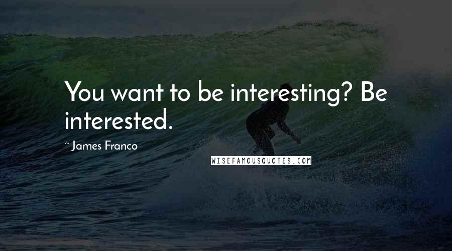 James Franco quotes: You want to be interesting? Be interested.