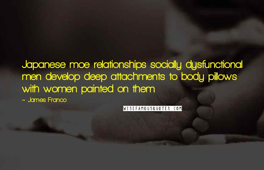 James Franco quotes: Japanese moe relationships socially dysfunctional men develop deep attachments to body pillows with women painted on them. James Franco quotes: Japanese moe relationships socially dysfunctional men develop deep attachments to body pillows with women painted on them.
