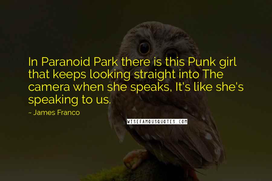 James Franco quotes: In Paranoid Park there is this Punk girl that keeps looking straight into The camera when she speaks, It's like she's speaking to us. James Franco quotes: In Paranoid Park there is this Punk girl that keeps looking straight into The camera when she speaks, It's like she's speaking to us.