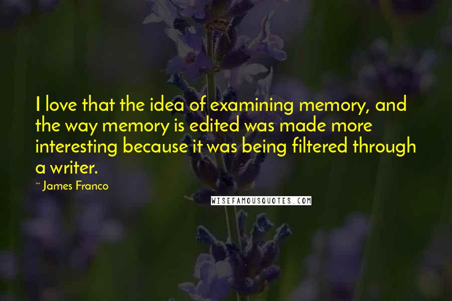 James Franco quotes: I love that the idea of examining memory, and the way memory is edited was made more interesting because it was being filtered through a writer. James Franco quotes: I love that the idea of examining memory, and the way memory is edited was made more interesting because it was being filtered through a writer.