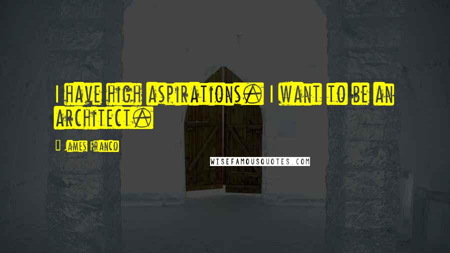 James Franco quotes: I have high aspirations. I want to be an architect.