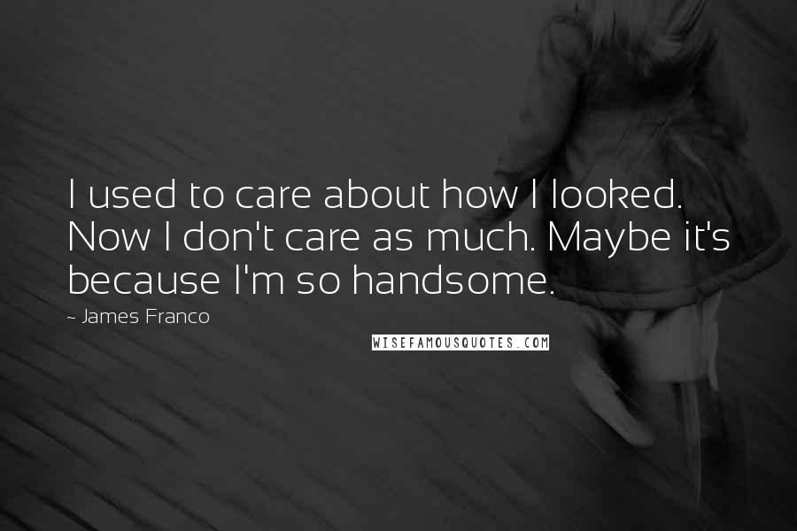 James Franco quotes: I used to care about how I looked. Now I don't care as much. Maybe it's because I'm so handsome.