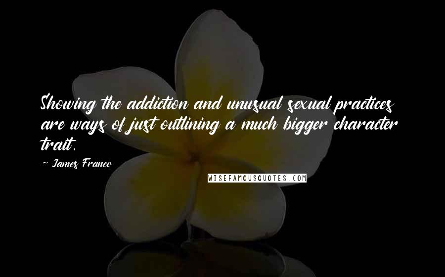 James Franco quotes: Showing the addiction and unusual sexual practices are ways of just outlining a much bigger character trait.